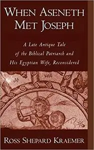 When Aseneth Met Joseph: A Late Antique Tale of the Biblical Patriarch and His Egyptian Wife, Reconsidered