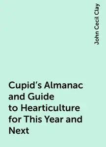 «Cupid's Almanac and Guide to Hearticulture for This Year and Next» by John Cecil Clay