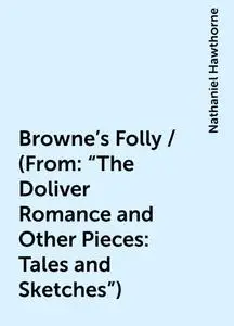 «Browne's Folly / (From: "The Doliver Romance and Other Pieces: Tales and Sketches")» by Nathaniel Hawthorne