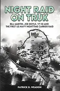 Night Raid on Truk: Bill Martin, Joe Doyle, VT-10, and the First US Navy Nighttime Carrier Raid