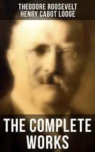 «The Complete Works» by Henry Cabot Lodge,Theodore Roosevelt