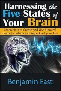 Harnessing the Five States of Your Brain: Learn How to Create and Use Binaural Beats to Enhance all Aspects of your Life