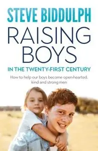 «Raising Boys in the 21st Century: How to help our boys become open-hearted, kind and strong men» by Steve Biddulph