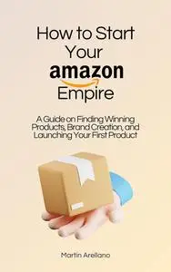 How to Start Your Amazon Empire: A Guide on Finding Winning Products, Brand Creation, and Launching Your First Product