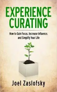 Experience Curating: How to Gain Focus, Increase Influence, and Simplify Your Life