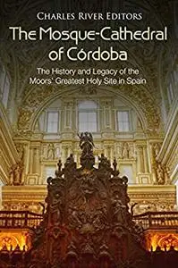 The Mosque-Cathedral of Córdoba: The History and Legacy of the Moors’ Greatest Holy Site in Spain