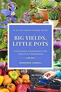 Big Yields, Little Pots: Container Gardening for the Creative Gardener (The Hungry Garden)