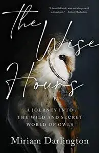 The Wise Hours: A Journey into the Wild and Secret World of Owls