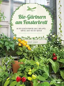 Bio-Gärtnern am Fensterbrett: Wie auf kleinstem Raum das ganze Jahr Gemüse, Kräuter, Salate und Obst wachsen