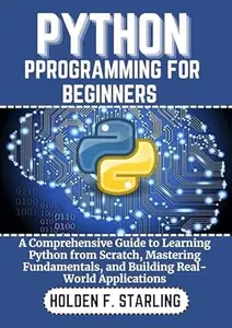 PYTHON PROGRAMMING FOR BEGINNERS : A Comprehensive Guide to Learning Python from Scratch, Mastering Fundamentals, and Building
