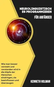 Neurolinguistisches Programmieren Für Anfänger: Wie man Besser Versteht und Verstanden Wird in die Köpfe der Menschen