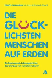 Die glücklichsten Menschen auf Erden: Die faszinierende Lebensgeschichte des Gründers von "Christen im Beruf"