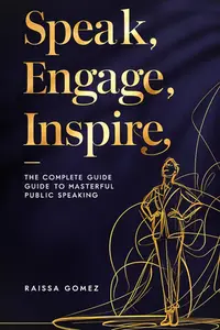 Speak, Engage, Inspire: The Complete Guide to Masterful Public Speaking