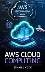 AWS CLOUD COMPUTING: Beginners Guide To Master The Future Of Scalable, Secure, And High-Performance Cloud Solutions