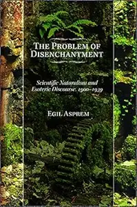 The Problem of Disenchantment: Scientific Naturalism and Esoteric Discourse, 1900-1939