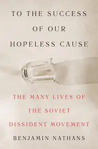 To the Success of Our Hopeless Cause: The Many Lives of the Soviet Dissident Movement