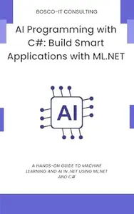 AI Programming with C#: Build Smart Applications with ML.NET: A Hands-On Guide to Machine Learning and AI in .NET Using ML.NET