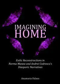 Imagining Home : Exilic Reconstructions in Norma Manea and Andrei Codrescu’s Diasporic Narratives