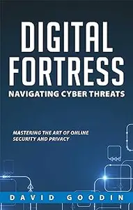DIGITAL FORTRESS: NAVIGATING CYBER THREATS: MASTERING THE ART OF ONLINE SECURITY AND PRIVACY