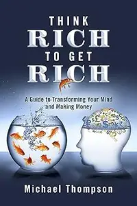 Think Rich to Get Rich: A Guide to Transforming Your Mind and Making Money