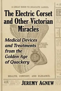 The Electric Corset and Other Victorian Miracles: Medical Devices and Treatments from the Golden Age of Quackery