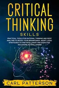 Critical Thinking Skills: Practical Tools for Rational Thinking and Deep Analysis to Boost Your Brainpower. Adopt Logic Strateg