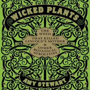 «Wicked Plants: The Weed That Killed Lincoln's Mother and Other Botanical Atrocities» by Amy Stewart