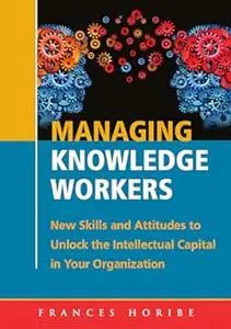 Managing Knowledge Workers: New Skills and Attitudes to Unlock the Intellectual Capital in Your Organization