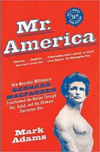 Mr. America: How Muscular Millionaire Bernarr Macfadden Transformed the Nation Through Sex, Salad, and the Ultimate Star