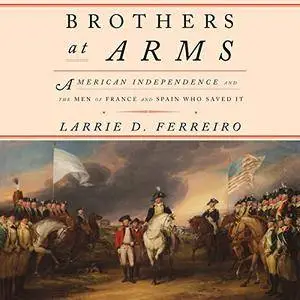 Brothers at Arms: American Independence and the Men of France and Spain Who Saved It [Audiobook]