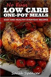 No Fuss Low Carb One Pot Meals: Easy and Healthy Everyday Recipes
