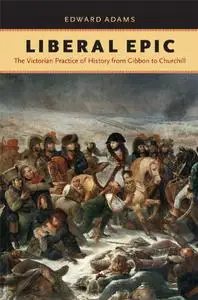 Liberal Epic: The Victorian Practice of History from Gibbon to Churchill