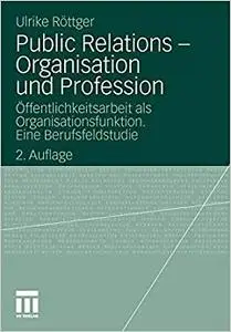 Public Relations - Organisation und Profession: Öffentlichkeitsarbeit als Organisationsfunktion. Eine Berufsfeldstudie