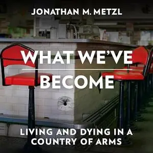 What We've Become: Living and Dying in a Country of Arms [Audiobook]