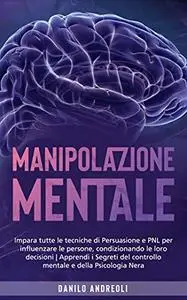 Manipolazione Mentale: Impara tutte le tecniche di Persuasione e PNL per influenzare le persone