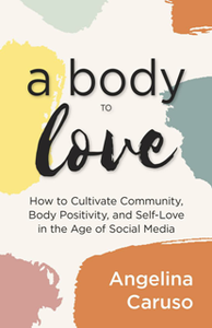 A Body to Love : How to Cultivate Community, Body Positivity, and Self-Love in the Age of Social Media
