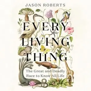 Every Living Thing: The Great and Deadly Race to Know All Life [Audiobook]