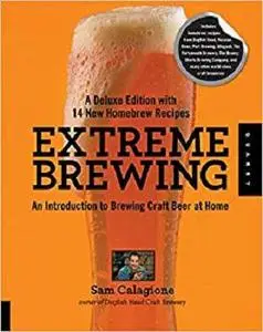 Extreme Brewing, A Deluxe Edition with 14 New Homebrew Recipes: An Introduction to Brewing Craft Beer at Home