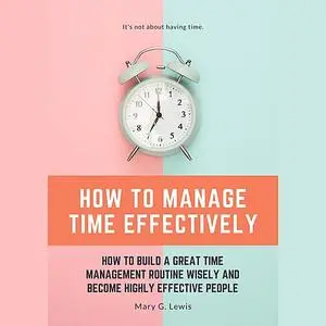 «How to Manage Time Effectively: How to Build a Great Time Management Routine Wisely and Become Highly Effective People»