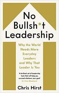 No Bullsh*t Leadership: Why the World Needs More Everyday Leaders and Why That Leader Is You
