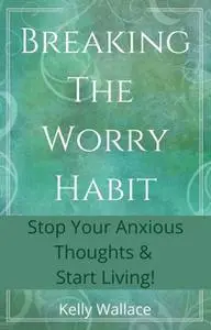 «Breaking The Worry Habit» by Wallace Kelly