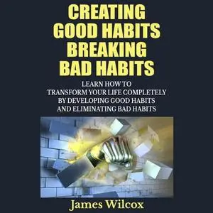 Creating Good Habits Breaking Bad Habits: Learn How To Transform Your Life Completely By Developing Good Habits [Audiobook]