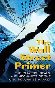 The Wall Street Primer: The Players, Deals, and Mechanics of the U.S. Securities Market