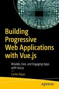 Building Progressive Web Applications with Vue.js: Reliable, Fast, and Engaging Apps with Vue.js