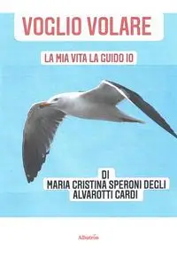 Voglio volare. La mia vita la guido io - Maria Cristina Speroni Degli Alvarotti Cardi