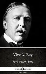 «Vive Le Roy by Ford Madox Ford – Delphi Classics (Illustrated)» by None