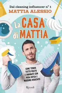 Mattia Alessio - La casa di Mattia. Come tenere tutto pulito e ordinato con poca fatica e massimo risultato