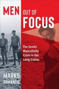 Men Out of Focus: The Soviet Masculinity Crisis in the Long Sixties