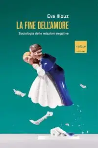 Eva Illouz - La fine dell'amore. Sociologia delle relazioni negative