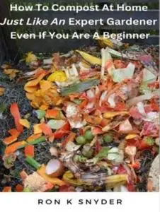 How To Compost At Home Just Like An Expert Gardener Even If You Are A Beginner